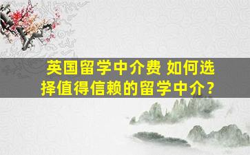 英国留学中介费 如何选择值得信赖的留学中介？